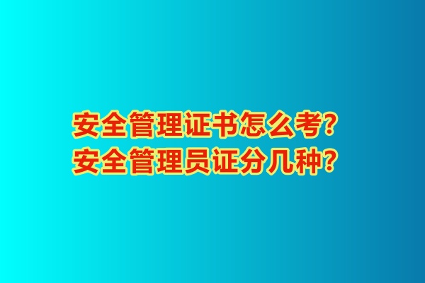 安全管理證書怎么考？安全管理員證分幾種？